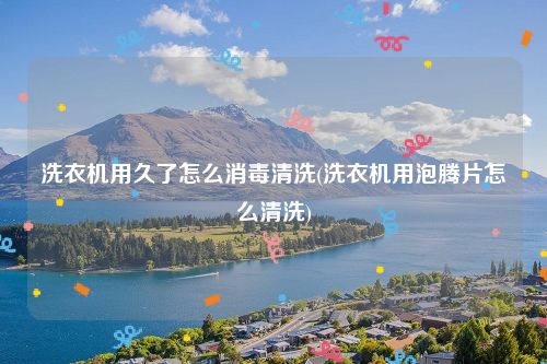 洗衣机用久了怎么消毒清洗(洗衣机用泡腾片怎么清洗)