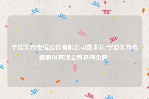 宁波东方电缆股份有限公司董事长(宁波东方电缆股份有限公司是国企吗)