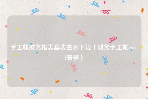 手工帐财务报表套表去哪下载（财务手工帐excel表格）