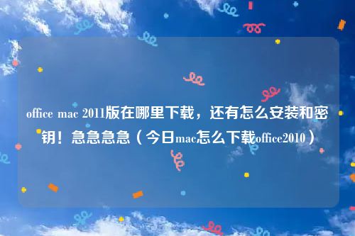 office mac 2011版在哪里下载，还有怎么安装和密钥！急急急急（今日mac怎么下载office2010）