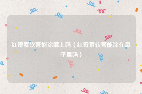 红霉素软膏能涂嘴上吗（红霉素软膏能涂在鼻子里吗）