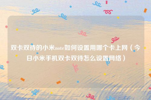 双卡双待的小米note如何设置用哪个卡上网（今日小米手机双卡双待怎么设置网络）