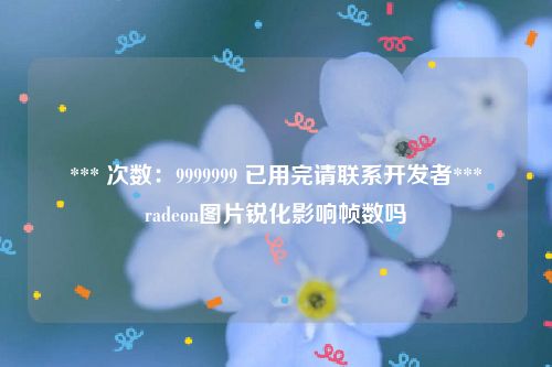 *** 次数：9999999 已用完请联系开发者***
radeon图片锐化影响帧数吗