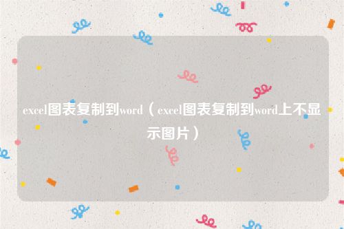 excel图表复制到word（excel图表复制到word上不显示图片）