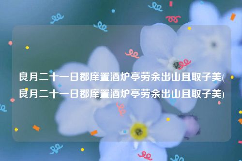 良月二十一日郡庠置酒炉亭劳余出山且取子美(良月二十一日郡庠置酒炉亭劳余出山且取子美)