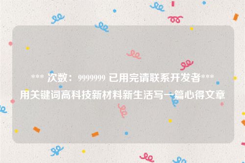 *** 次数：9999999 已用完请联系开发者***
用关键词高科技新材料新生活写一篇心得文章