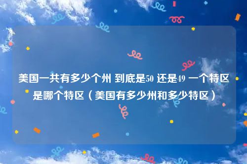 美国一共有多少个州 到底是50 还是49 一个特区是哪个特区（美国有多少州和多少特区）