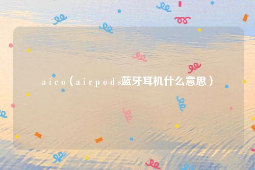 a i c o（a i r p o d s蓝牙耳机什么意思）
