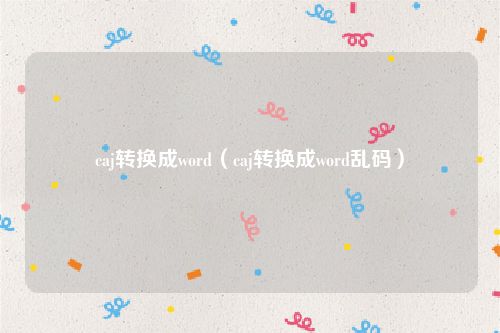 caj转换成word（caj转换成word乱码）