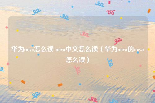华为nova怎么读 nova中文怎么读（华为nova的nova怎么读）