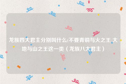 龙族四大君主分别叫什么(不要青铜与火之王 大地与山之王这一类（龙族八大君主）