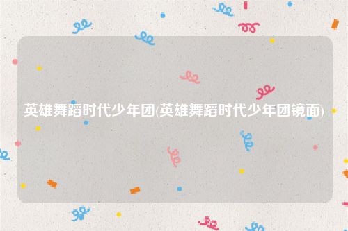 英雄舞蹈时代少年团(英雄舞蹈时代少年团镜面)