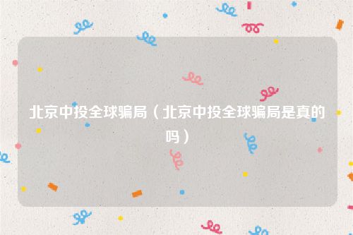 北京中投全球骗局（北京中投全球骗局是真的吗）