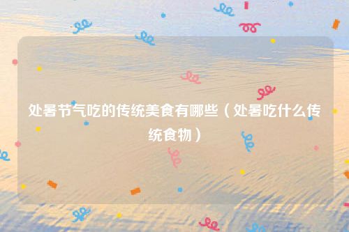 处暑节气吃的传统美食有哪些（处暑吃什么传统食物）