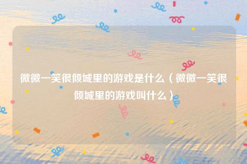 微微一笑很倾城里的游戏是什么（微微一笑很倾城里的游戏叫什么）
