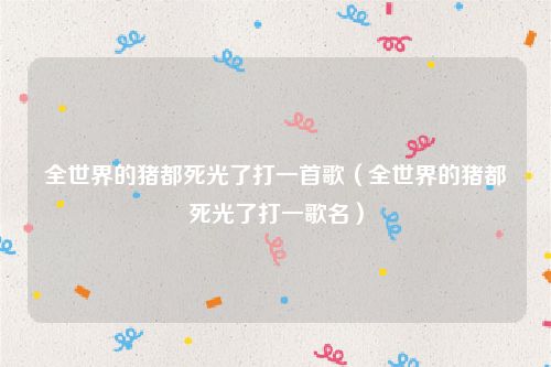 全世界的猪都死光了打一首歌（全世界的猪都死光了打一歌名）