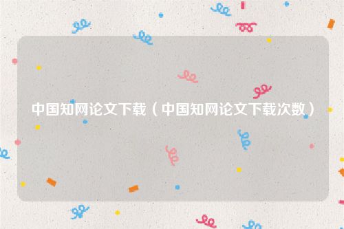 中国知网论文下载（中国知网论文下载次数）