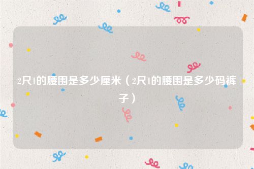 2尺1的腰围是多少厘米（2尺1的腰围是多少码裤子）