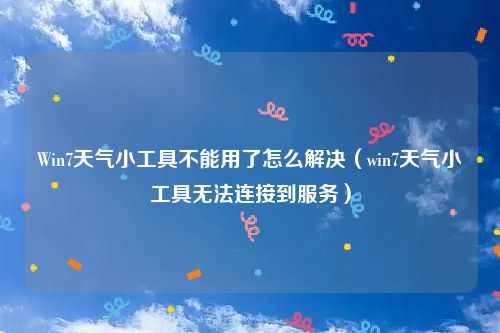 Win7天气小工具不能用了怎么解决（win7天气小工具无法连接到服务）