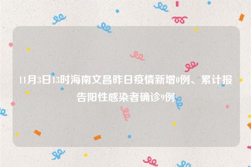 11月3日13时海南文昌昨日疫情新增0例、累计报告阳性感染者确诊9例