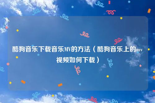 酷狗音乐下载音乐MV的方法（酷狗音乐上的mv视频如何下载）