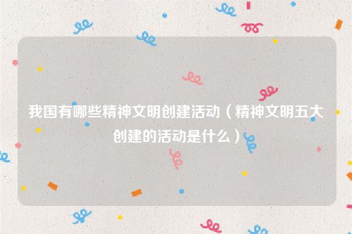 我国有哪些精神文明创建活动（精神文明五大创建的活动是什么）