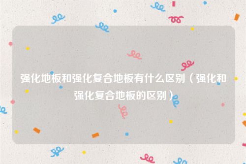 强化地板和强化复合地板有什么区别（强化和强化复合地板的区别）
