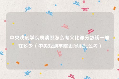 中央戏剧学院表演系怎么考文化课分数线一般在多少（中央戏剧学院表演系怎么考）