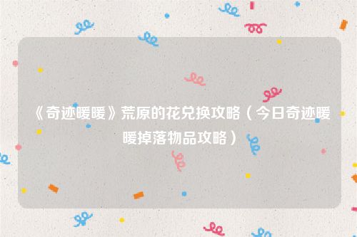 《奇迹暖暖》荒原的花兑换攻略（今日奇迹暖暖掉落物品攻略）