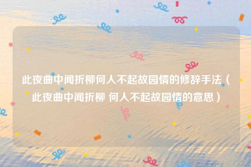 此夜曲中闻折柳何人不起故园情的修辞手法（此夜曲中闻折柳 何人不起故园情的意思）