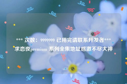 *** 次数：9999999 已用完请联系开发者***
求恋夜premium 系列全集地址感激不尽大神