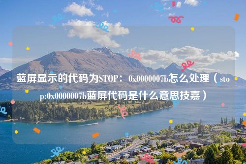 蓝屏显示的代码为STOP：0x0000007b怎么处理（stop:0x0000007b蓝屏代码是什么意思技嘉）