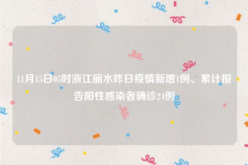 11月15日05时浙江丽水昨日疫情新增1例、累计报告阳性感染者确诊24例