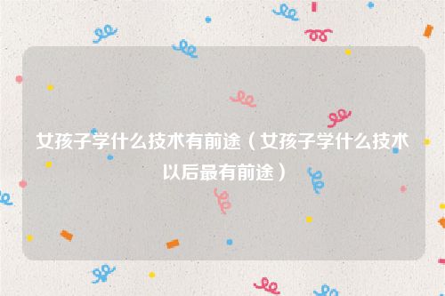 女孩子学什么技术有前途（女孩子学什么技术以后最有前途）