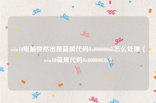 win10电脑突然出现蓝屏代码0x0000006b怎么处理（win10蓝屏代码0x0000003b）
