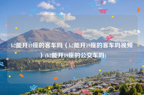 b2能开19座的客车吗（b2能开19座的客车吗视频）(b2能开19座的公交车吗)