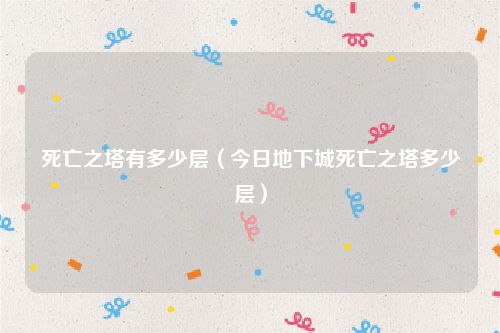 死亡之塔有多少层（今日地下城死亡之塔多少层）