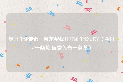 想开个SF传奇一条龙帮我开SF哪个公司好（今日sf一条龙 信誉传奇一条龙）