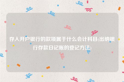 存入开户银行的款项属于什么会计科目(出纳银行存款日记账的登记方法)