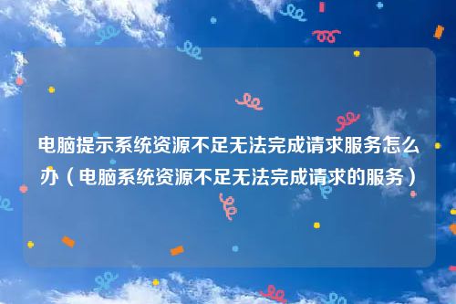 电脑提示系统资源不足无法完成请求服务怎么办（电脑系统资源不足无法完成请求的服务）