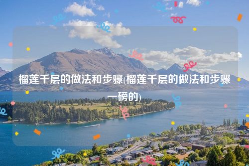 榴莲千层的做法和步骤(榴莲千层的做法和步骤一磅的)