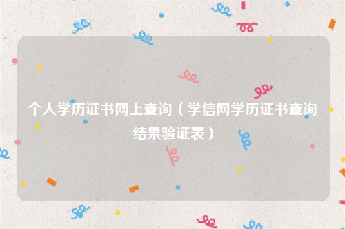 个人学历证书网上查询(学信网学历证书查询结果验证表)