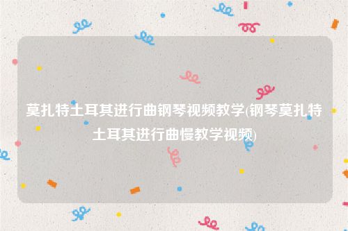 莫扎特土耳其进行曲钢琴视频教学(钢琴莫扎特土耳其进行曲慢教学视频)