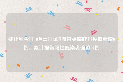 截止到今日10月22日13时湖南娄底昨日疫情新增0例、累计报告阳性感染者确诊94例