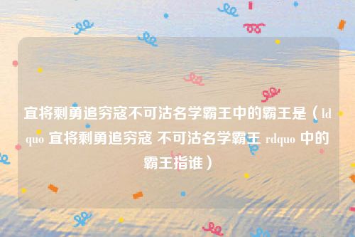 宜将剩勇追穷寇不可沽名学霸王中的霸王是（ldquo 宜将剩勇追穷寇 不可沽名学霸王 rdquo 中的霸王指谁）