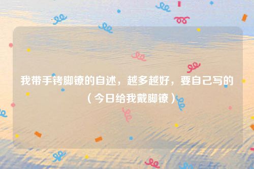 我带手铐脚镣的自述，越多越好，要自己写的（今日给我戴脚镣）