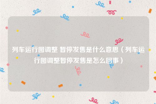 列车运行图调整 暂停发售是什么意思（列车运行图调整暂停发售是怎么回事）