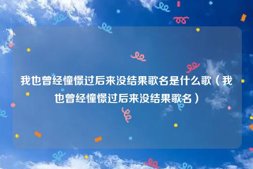 我也曾经憧憬过后来没结果歌名是什么歌（我也曾经憧憬过后来没结果歌名）