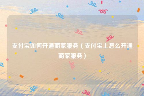 支付宝如何开通商家服务（支付宝上怎么开通商家服务）