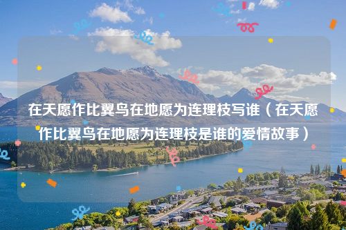 在天愿作比翼鸟在地愿为连理枝写谁（在天愿作比翼鸟在地愿为连理枝是谁的爱情故事）